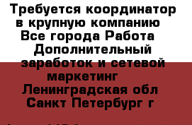 Требуется координатор в крупную компанию - Все города Работа » Дополнительный заработок и сетевой маркетинг   . Ленинградская обл.,Санкт-Петербург г.